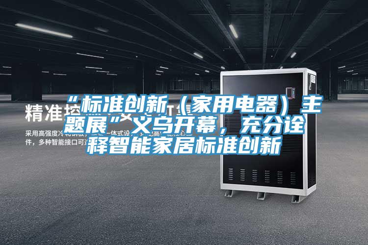 “標(biāo)準(zhǔn)創(chuàng)新（家用電器）主題展”義烏開幕，充分詮釋智能家居標(biāo)準(zhǔn)創(chuàng)新