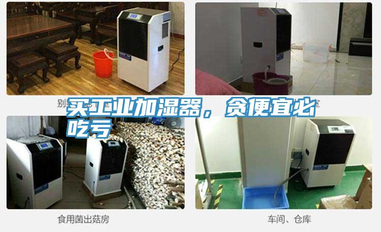 買(mǎi)工業(yè)加濕器，貪便宜必吃虧