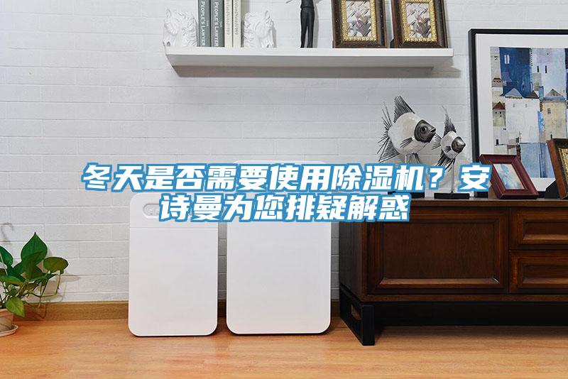 冬天是否需要使用除濕機(jī)？安詩曼為您排疑解惑
