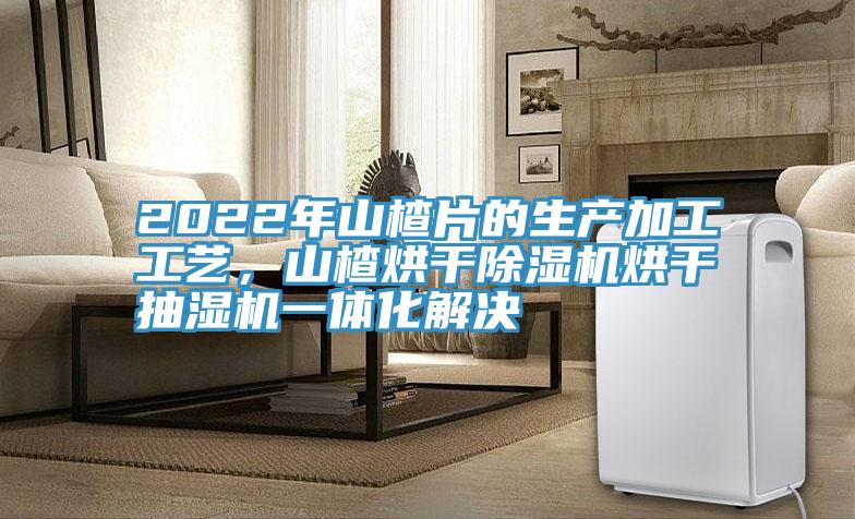 2022年山楂片的生產(chǎn)加工工藝，山楂烘干除濕機(jī)烘干抽濕機(jī)一體化解決
