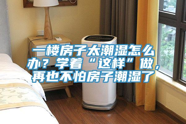 一樓房子太潮濕怎么辦？學(xué)著“這樣”做，再也不怕房子潮濕了