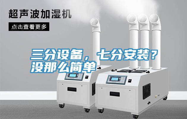 三分設(shè)備，七分安裝？沒那么簡單