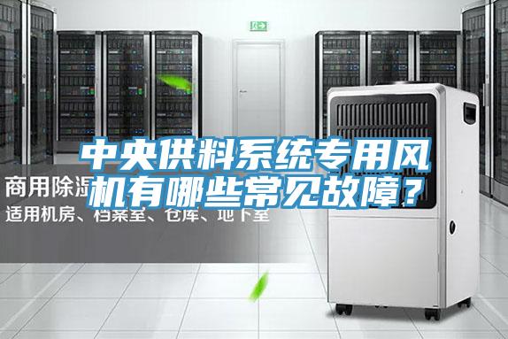 中央供料系統(tǒng)專用風(fēng)機有哪些常見故障？