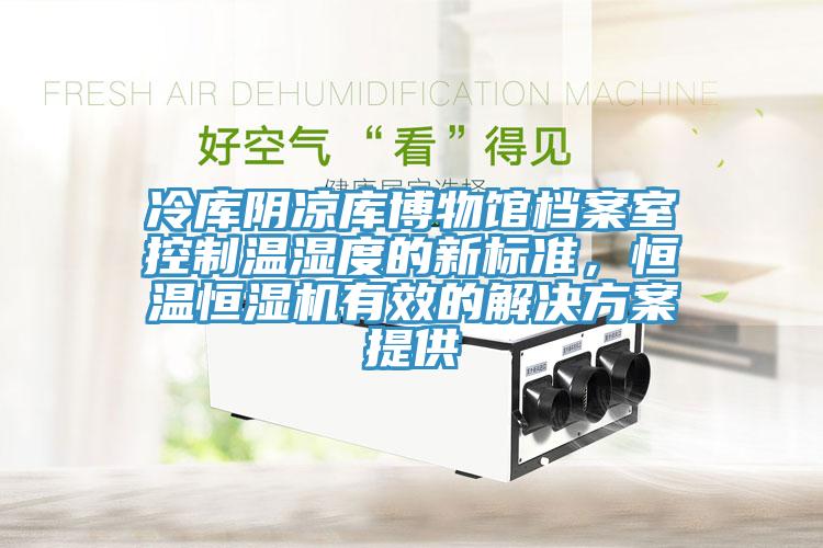 冷庫陰涼庫博物館檔案室控制溫濕度的新標(biāo)準(zhǔn)，恒溫恒濕機(jī)有效的解決方案提供