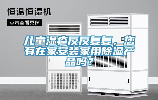兒童濕疹反反復(fù)復(fù)，您有在家安裝家用除濕產(chǎn)品嗎？