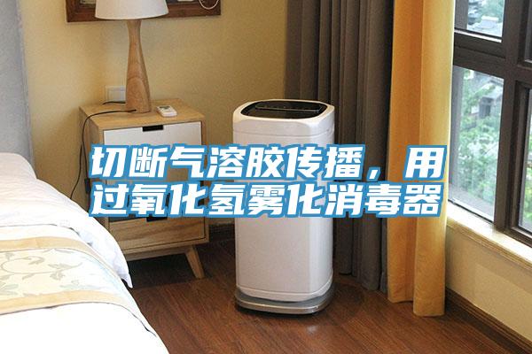 切斷氣溶膠傳播，用過氧化氫霧化消毒器
