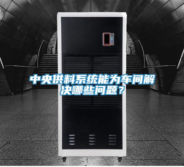 中央供料系統(tǒng)能為車間解決哪些問題？