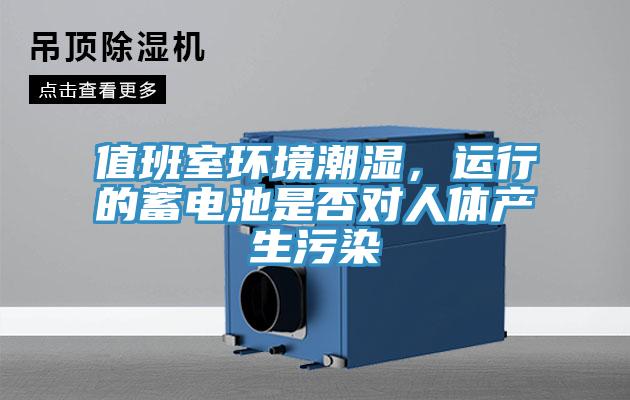 值班室環(huán)境潮濕，運(yùn)行的蓄電池是否對(duì)人體產(chǎn)生污染