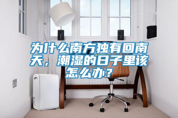 為什么南方獨(dú)有回南天，潮濕的日子里該怎么辦？