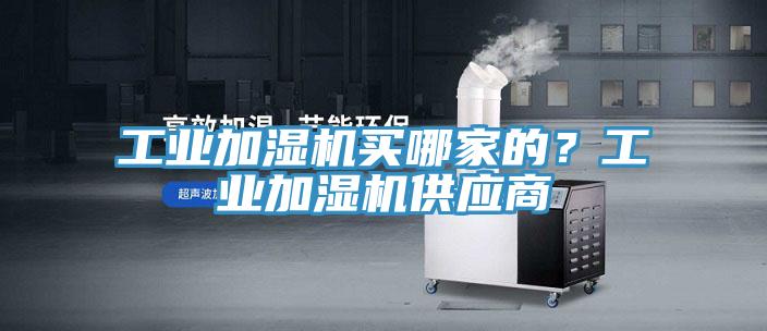 工業(yè)加濕機(jī)買(mǎi)哪家的？工業(yè)加濕機(jī)供應(yīng)商