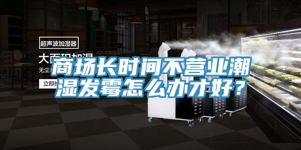 商場長時間不營業(yè)潮濕發(fā)霉怎么辦才好？