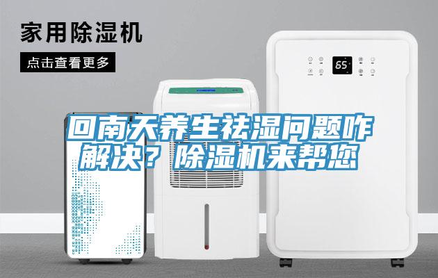 回南天養(yǎng)生祛濕問題咋解決？除濕機(jī)來幫您