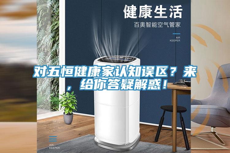 對五恒健康家認知誤區(qū)？來，給你答疑解惑！