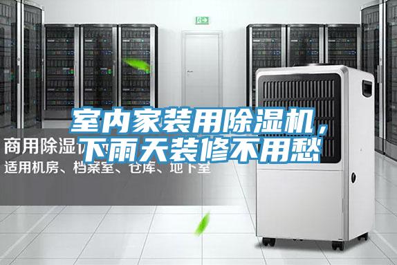 室內家裝用除濕機，下雨天裝修不用愁