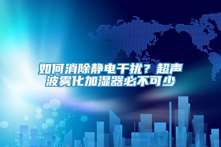 如何消除靜電干擾？超聲波霧化加濕器必不可少