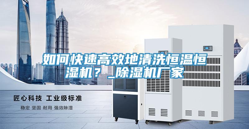 如何快速高效地清洗恒溫恒濕機(jī)？_除濕機(jī)廠家