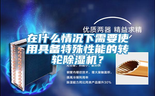 在什么情況下需要使用具備特殊性能的轉(zhuǎn)輪除濕機？
