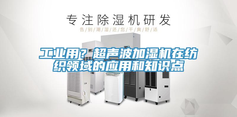 工業(yè)用？超聲波加濕機(jī)在紡織領(lǐng)域的應(yīng)用和知識(shí)點(diǎn)