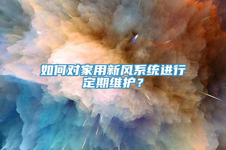如何對家用新風系統(tǒng)進行定期維護？
