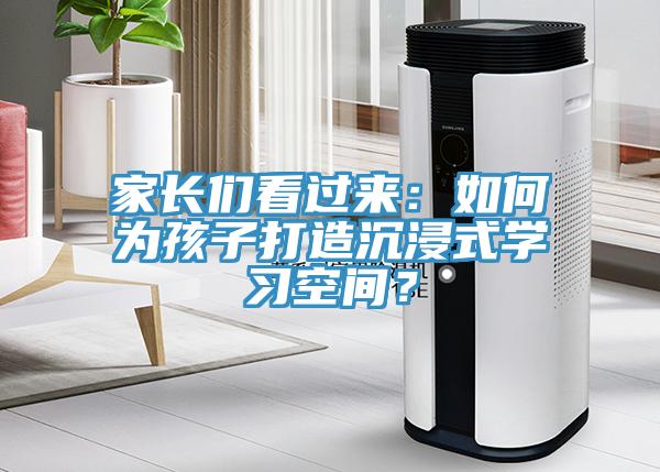 家長們看過來：如何為孩子打造沉浸式學習空間？