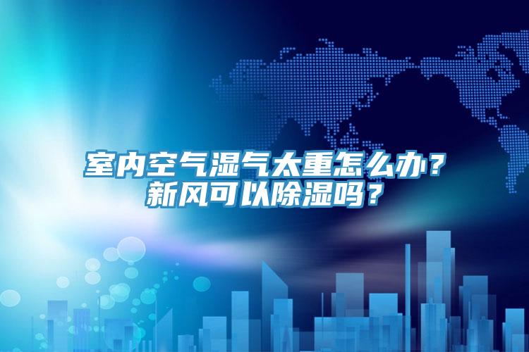 室內(nèi)空氣濕氣太重怎么辦？新風(fēng)可以除濕嗎？