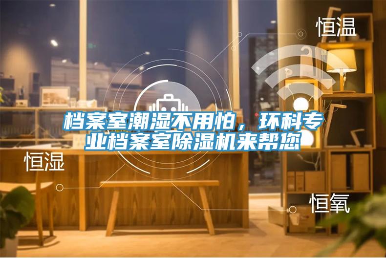 檔案室潮濕不用怕，環(huán)科專(zhuān)業(yè)檔案室除濕機(jī)來(lái)幫您