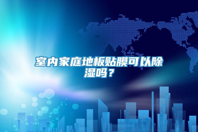 室內(nèi)家庭地板貼膜可以除濕嗎？