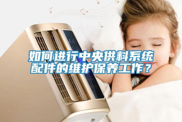 如何進(jìn)行中央供料系統(tǒng)配件的維護(hù)保養(yǎng)工作？