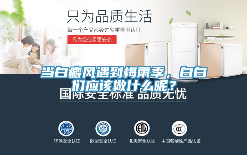 當(dāng)白癜風(fēng)遇到梅雨季，白白們應(yīng)該做什么呢？