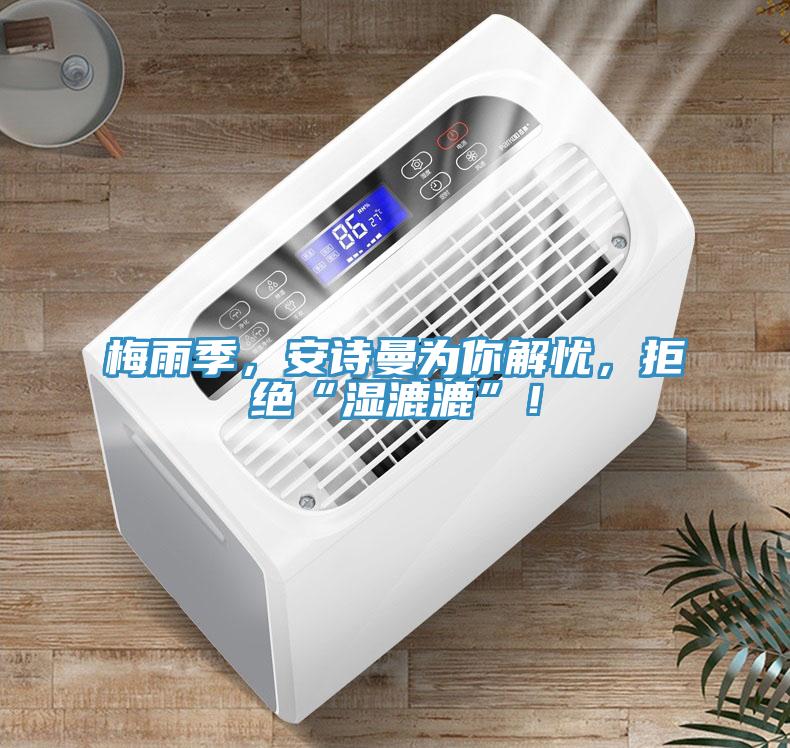 梅雨季，安詩曼為你解憂，拒絕“濕漉漉”！
