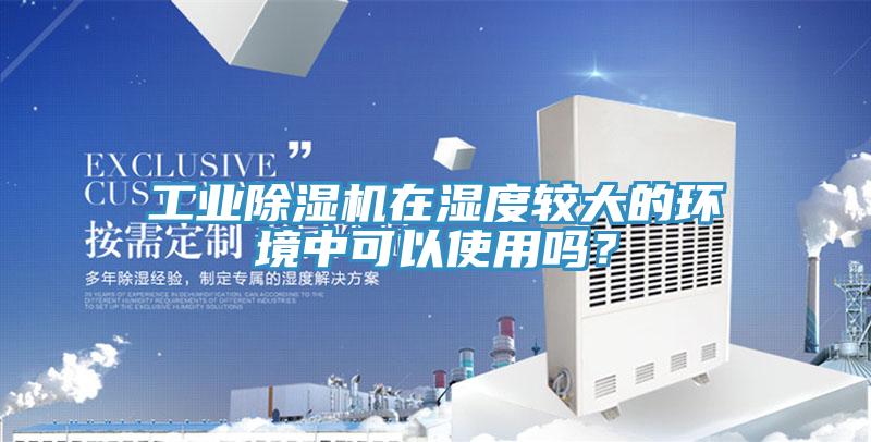 工業(yè)除濕機(jī)在濕度較大的環(huán)境中可以使用嗎？