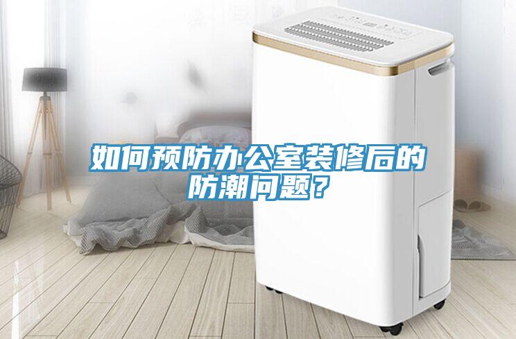 如何預(yù)防辦公室裝修后的防潮問題？