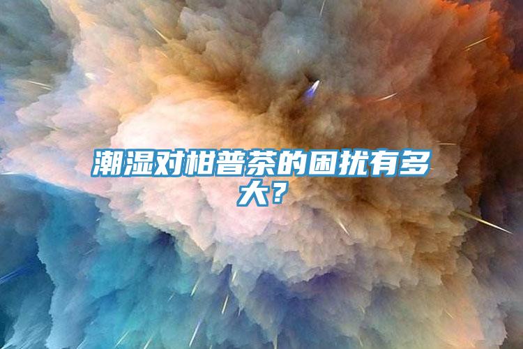 潮濕對(duì)柑普茶的困擾有多大？
