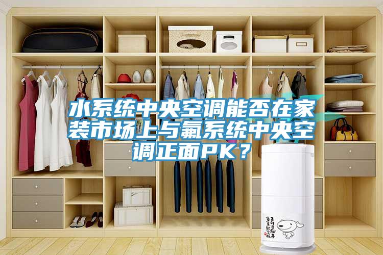 水系統(tǒng)中央空調(diào)能否在家裝市場(chǎng)上與氟系統(tǒng)中央空調(diào)正面PK？