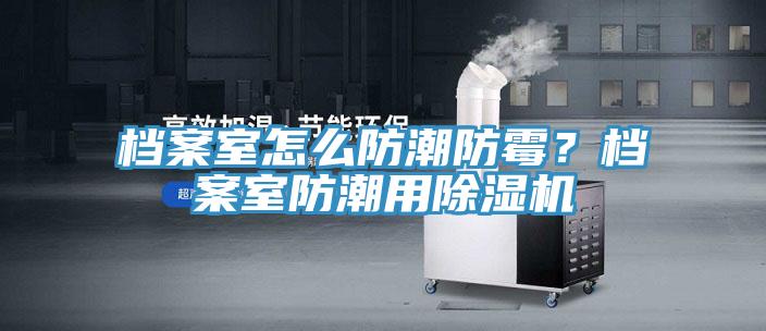檔案室怎么防潮防霉？檔案室防潮用除濕機(jī)