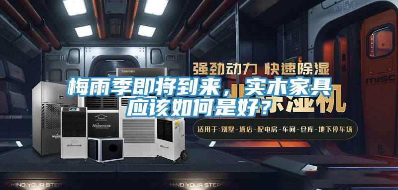 梅雨季即將到來，實木家具應(yīng)該如何是好？