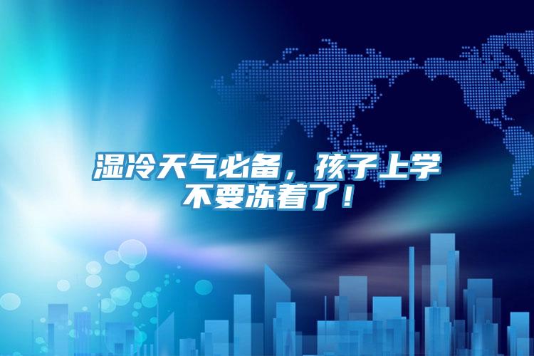 濕冷天氣必備，孩子上學(xué)不要凍著了！