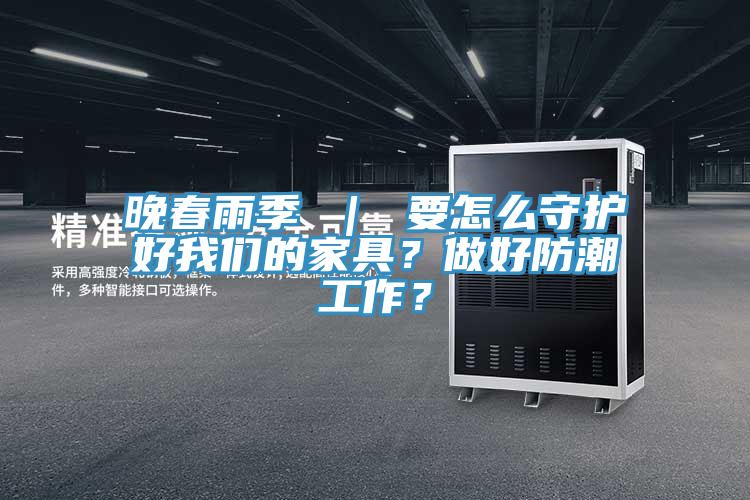 晚春雨季 ｜ 要怎么守護好我們的家具？做好防潮工作？