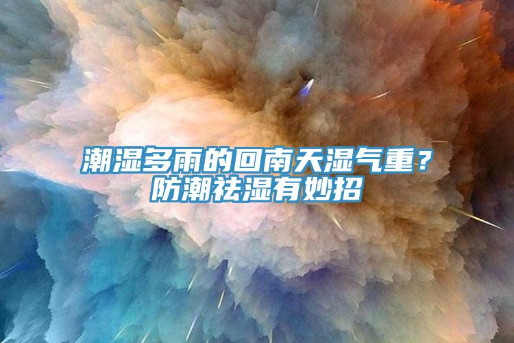 潮濕多雨的回南天濕氣重？防潮祛濕有妙招