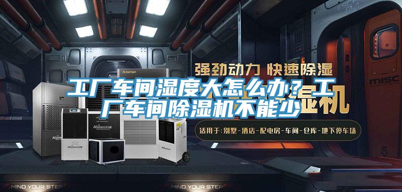 工廠車間濕度大怎么辦？工廠車間除濕機(jī)不能少