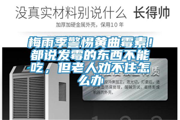 梅雨季警惕黃曲霉素！都說發(fā)霉的東西不能吃，但老人勸不住怎么辦