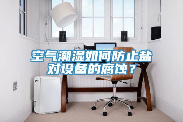 空氣潮濕如何防止鹽對設備的腐蝕？