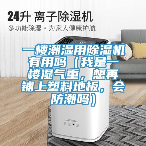 一樓潮濕用除濕機(jī)有用嗎（我是一樓濕氣重，想再鋪上塑料地板，會(huì)防潮嗎）