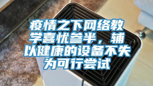 疫情之下網(wǎng)絡(luò)教學喜憂參半，輔以健康的設(shè)備不失為可行嘗試