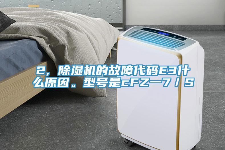 2, 除濕機(jī)的故障代碼E3什么原因。型號是cFZ一7／S