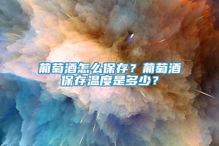葡萄酒怎么保存？葡萄酒保存溫度是多少？
