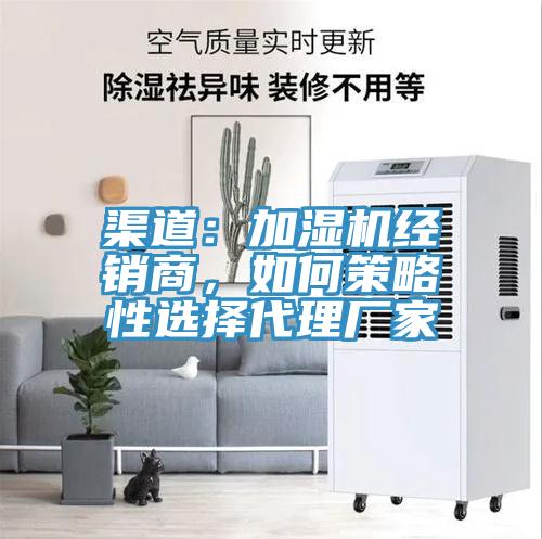 渠道：加濕機(jī)經(jīng)銷商，如何策略性選擇代理廠家