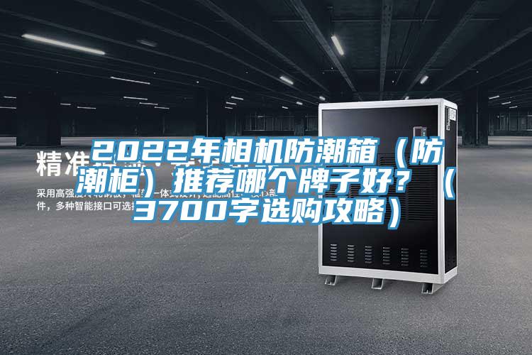 2022年相機防潮箱（防潮柜）推薦哪個牌子好？（3700字選購攻略）