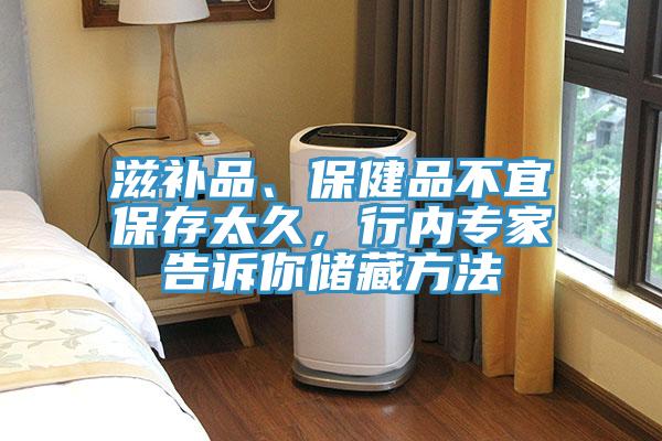 滋補品、保健品不宜保存太久，行內專家告訴你儲藏方法
