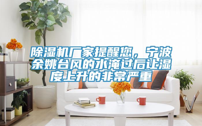 除濕機(jī)廠家提醒您，寧波余姚臺(tái)風(fēng)的水淹過后讓濕度上升的非常嚴(yán)重